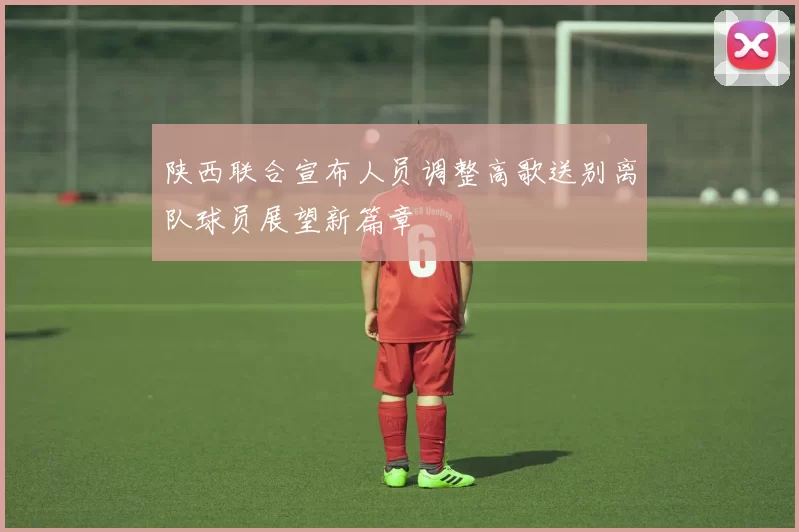 陕西联合宣布人员调整高歌送别离队球员展望新篇章