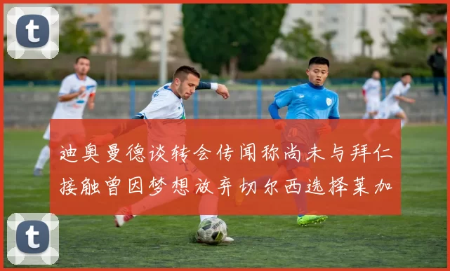 迪奥曼德谈转会传闻称尚未与拜仁接触曾因梦想放弃切尔西选择莱加内斯