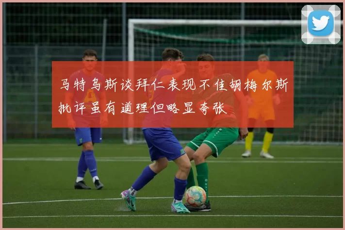 马特乌斯谈拜仁表现不佳胡梅尔斯批评虽有道理但略显夸张