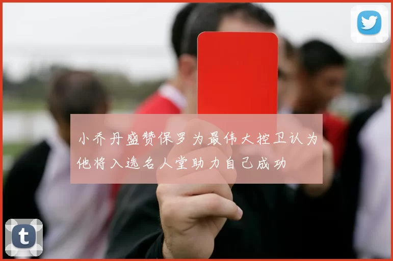 小乔丹盛赞保罗为最伟大控卫认为他将入选名人堂助力自己成功
