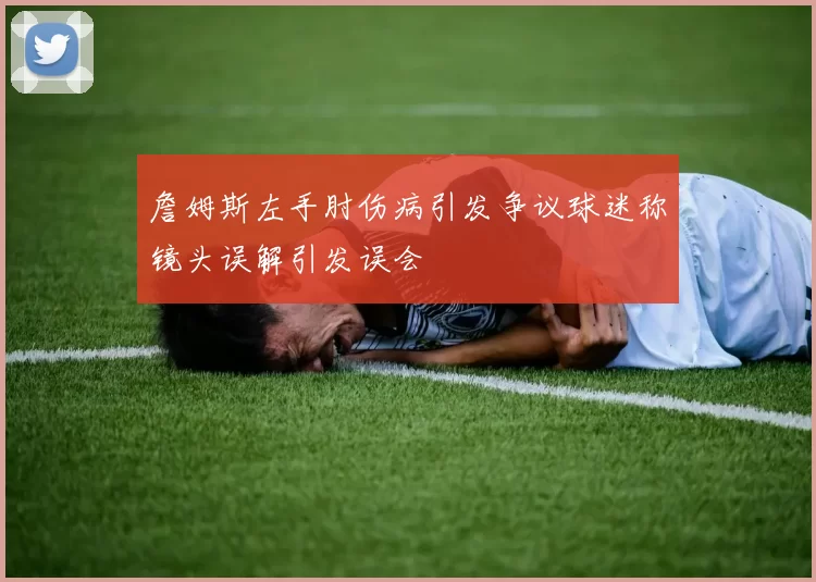 詹姆斯左手肘伤病引发争议球迷称镜头误解引发误会