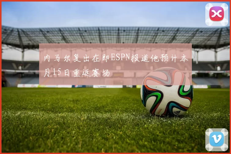 内马尔复出在即ESPN报道他预计本月15日重返赛场