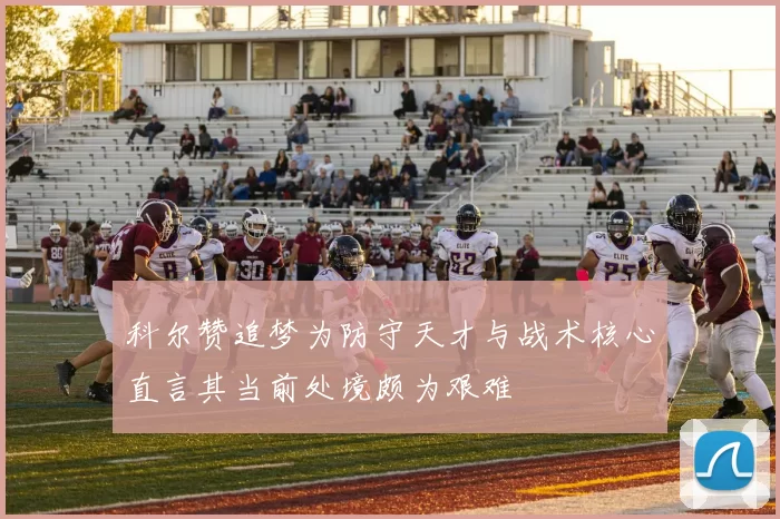 科尔赞追梦为防守天才与战术核心直言其当前处境颇为艰难