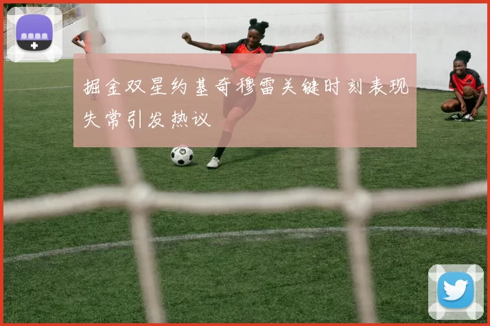 掘金双星约基奇穆雷关键时刻表现失常引发热议
