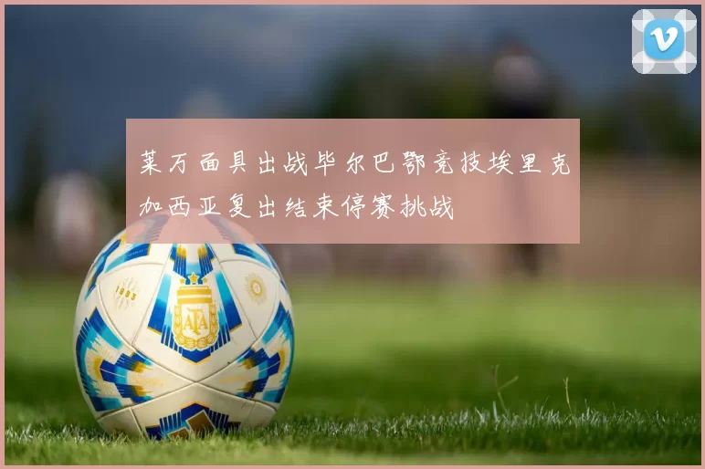莱万面具出战毕尔巴鄂竞技埃里克加西亚复出结束停赛挑战