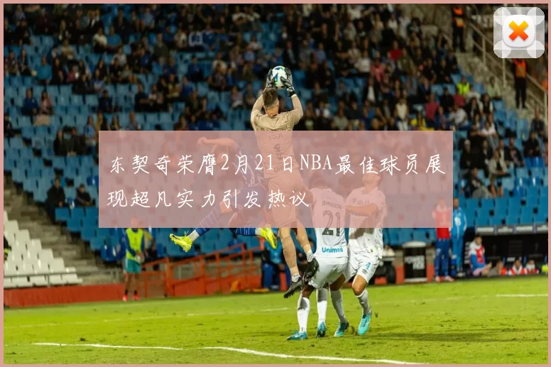 东契奇荣膺2月21日NBA最佳球员展现超凡实力引发热议