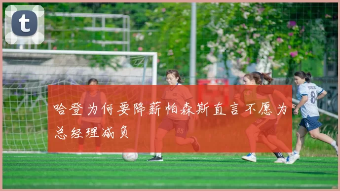哈登为何要降薪帕森斯直言不愿为总经理减负