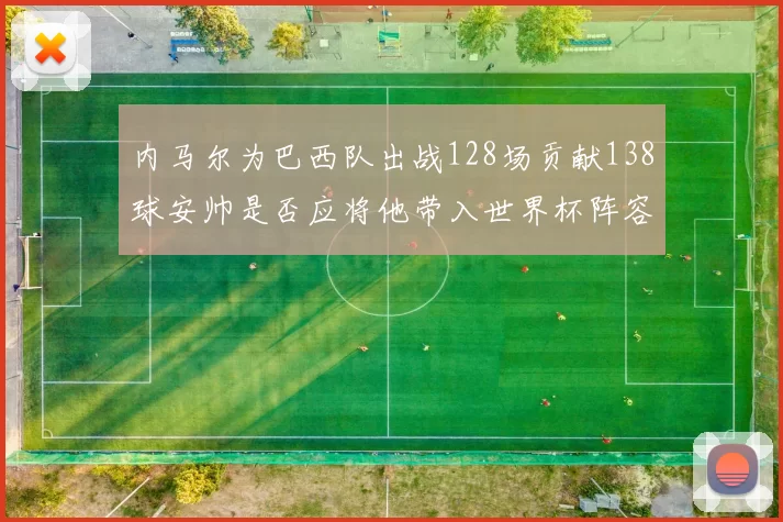 内马尔为巴西队出战128场贡献138球安帅是否应将他带入世界杯阵容