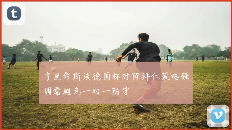 亨里希斯谈德国杯对阵拜仁策略强调需避免一对一防守