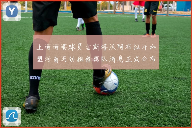 上海海港球员古斯塔沃阿布拉汗加盟河南冯劲租借离队消息正式公布