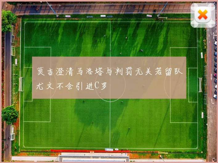莫吉澄清马洛塔与判罚无关若留队尤文不会引进C罗
