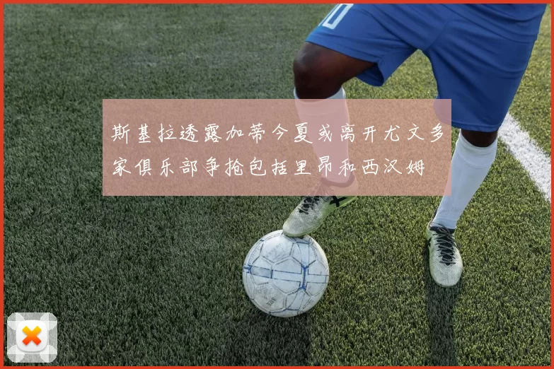 斯基拉透露加蒂今夏或离开尤文多家俱乐部争抢包括里昂和西汉姆