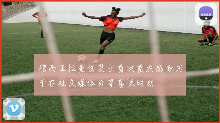 穆西亚拉重伤复出首次首发感慨万千在社交媒体分享喜悦时刻
