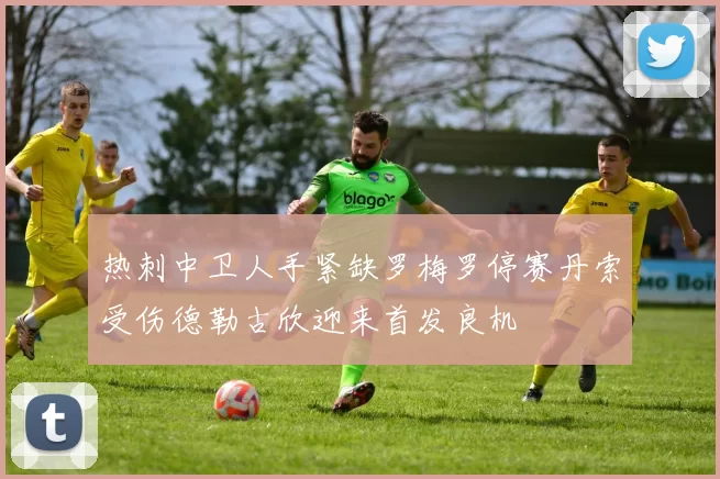 热刺中卫人手紧缺罗梅罗停赛丹索受伤德勒古欣迎来首发良机