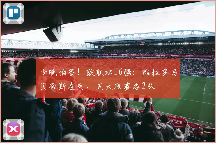 今晚抽签！欧联杯16强：维拉罗马贝蒂斯在列，五大联赛各2队