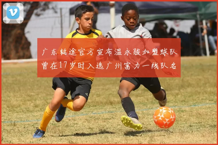 广东铭途官方宣布温永骏加盟球队曾在17岁时入选广州富力一线队名单