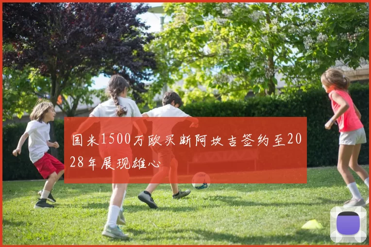 国米1500万欧买断阿坎吉签约至2028年展现雄心