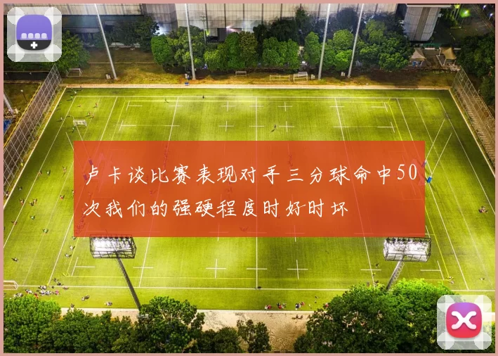 卢卡谈比赛表现对手三分球命中50次我们的强硬程度时好时坏