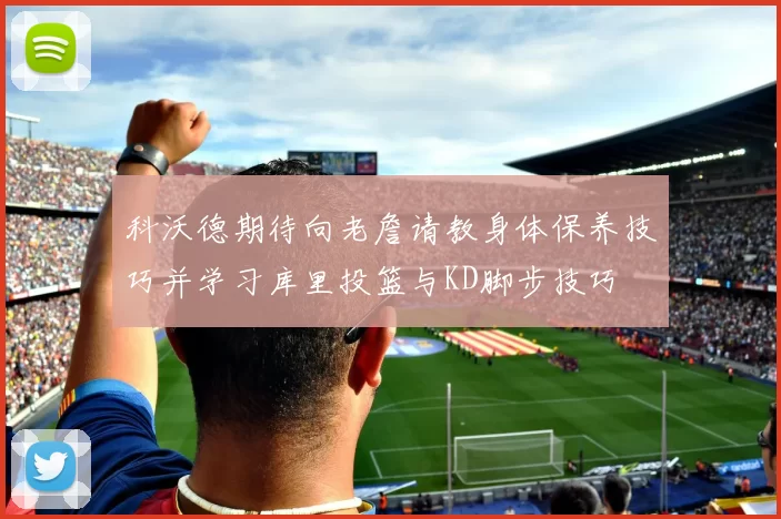 科沃德期待向老詹请教身体保养技巧并学习库里投篮与KD脚步技巧