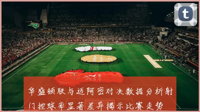 华盛顿联与迈阿密对决数据分析射门控球率显著差异揭示比赛走势