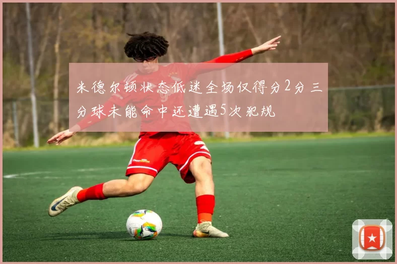 米德尔顿状态低迷全场仅得分2分三分球未能命中还遭遇5次犯规