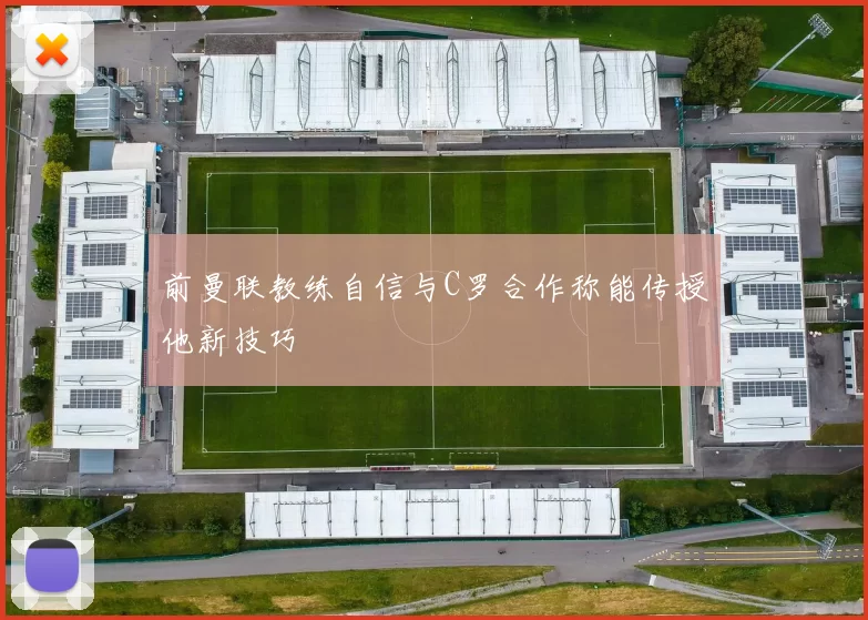 前曼联教练自信与C罗合作称能传授他新技巧