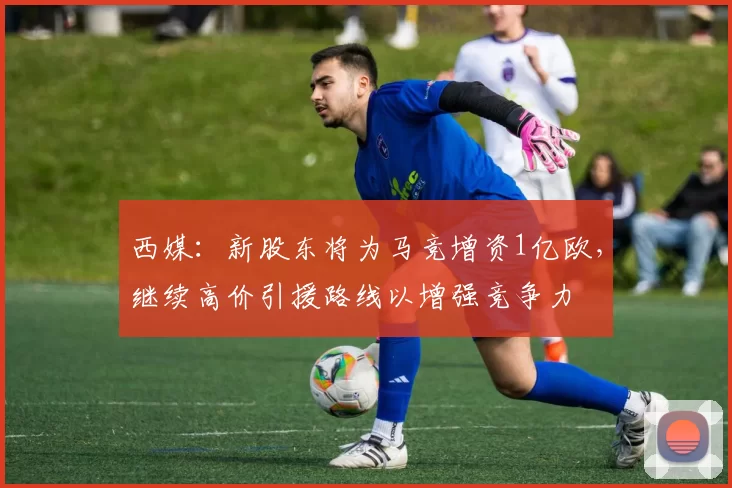 西媒：新股东将为马竞增资1亿欧，继续高价引援路线以增强竞争力