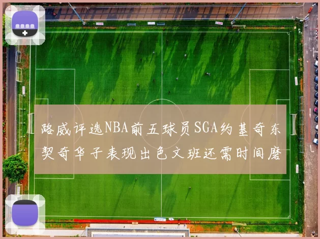 路威评选NBA前五球员SGA约基奇东契奇华子表现出色文班还需时间磨练