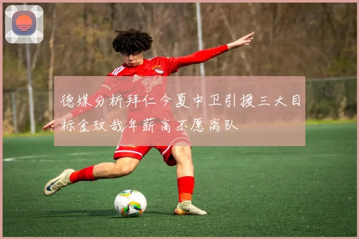 德媒分析拜仁今夏中卫引援三大目标金玟哉年薪高不愿离队